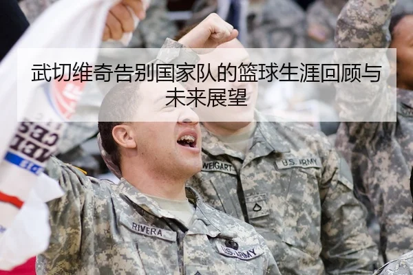 武切维奇告别国家队的篮球生涯回顾与未来展望