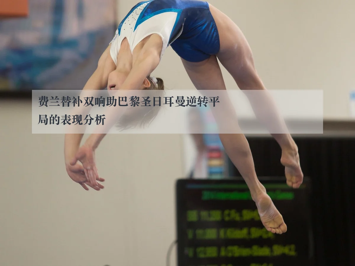费兰替补双响助巴黎圣日耳曼逆转平局的表现分析