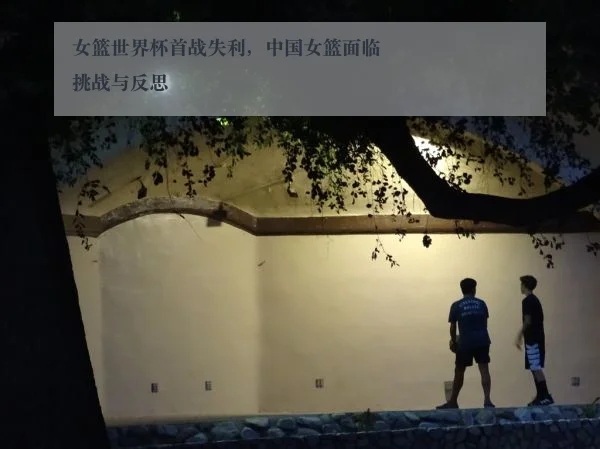 女篮世界杯首战失利,中国女篮面临挑战与反思